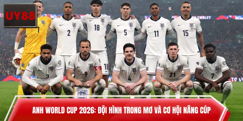 Anh World Cup 2026: Đội Hình Trong Mơ Và Cơ Hội Nâng Cúp