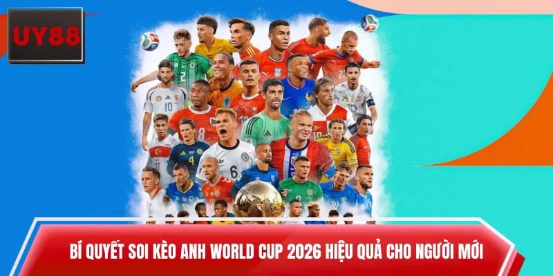 Bí quyết soi kèo Anh World Cup 2026 hiệu quả cho người mới