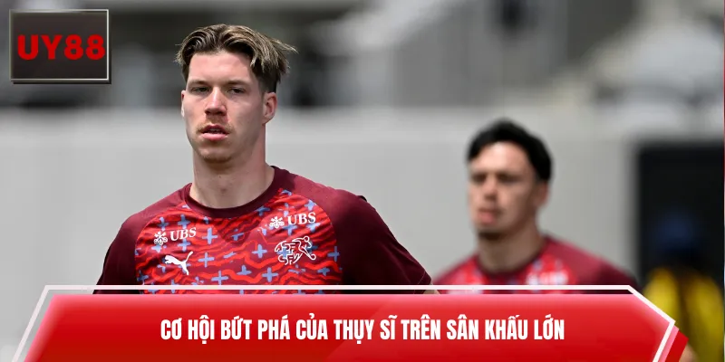 Cơ hội bứt phá của Thụy Sĩ trên sân khấu lớn