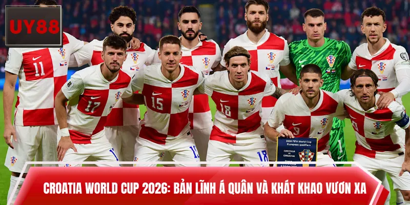 Croatia World Cup 2026: Bản Lĩnh Á Quân Và Khát Khao Vươn Xa