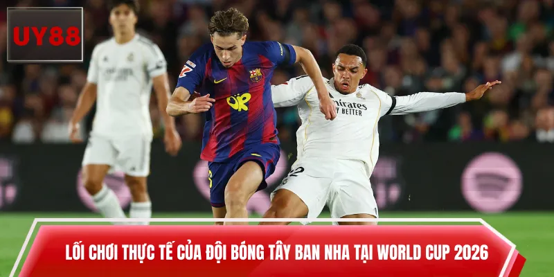 Lối chơi thực tế của đội bóng Tây Ban Nha tại World Cup 2026