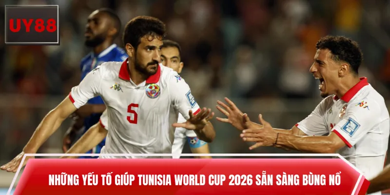 Những yếu tố giúp Tunisia World Cup 2026 sẵn sàng bùng nổ
