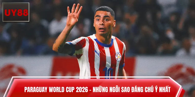 Paraguay World Cup 2026 - Những Ngôi Sao Đáng Chú Ý Nhất