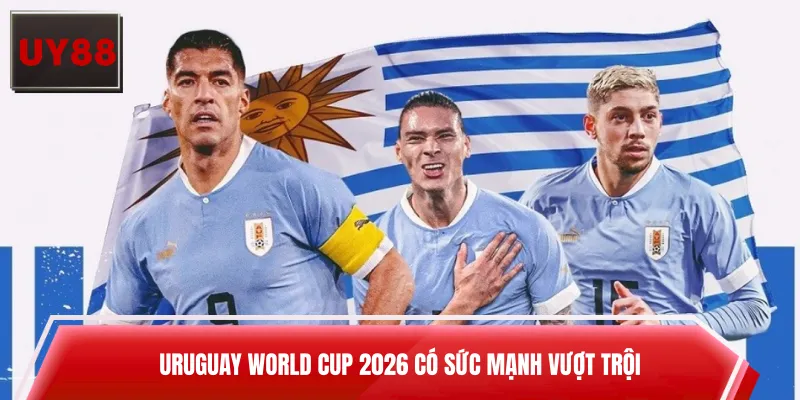 Uruguay World Cup 2026 có sức mạnh vượt trội